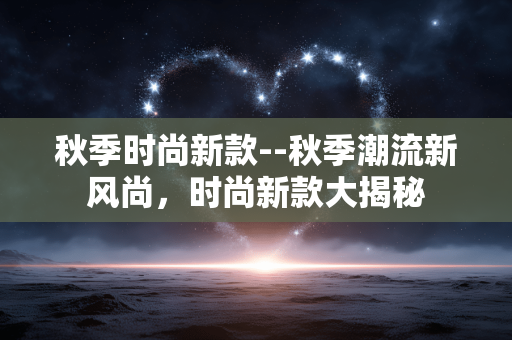 秋季时尚新款--秋季潮流新风尚，时尚新款大揭秘