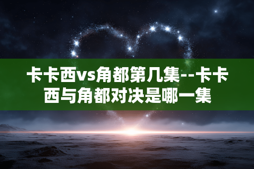 卡卡西vs角都第几集--卡卡西与角都对决是哪一集 卡卡西vs角都第几集--卡卡西与角都对决是哪一集