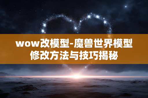 wow改模型-魔兽世界模型修改方法与技巧揭秘 wow改模型-魔兽世界模型修改方法与技巧揭秘