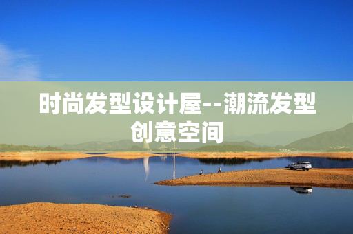 时尚发型设计屋--潮流发型创意空间 时尚发型设计屋--潮流发型创意空间