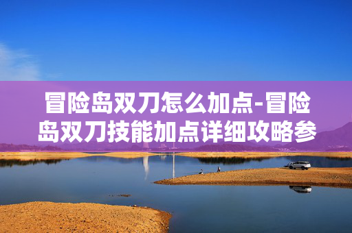 冒险岛双刀怎么加点-冒险岛双刀技能加点详细攻略参考