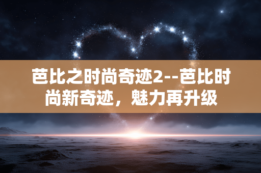 芭比之时尚奇迹2--芭比时尚新奇迹,魅力再升级 芭比之时尚奇迹2--芭比时尚新奇迹,魅力再升级