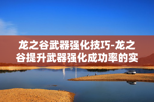 龙之谷武器强化技巧-龙之谷提升武器强化成功率的实用方法