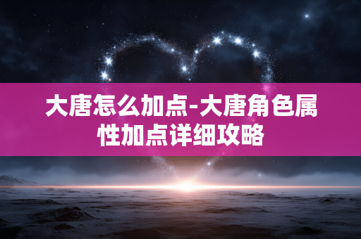 大唐怎么加点-大唐角色属性加点详细攻略