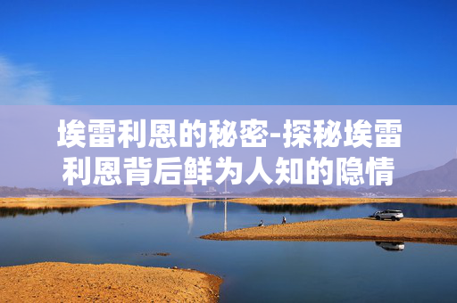 埃雷利恩的秘密-探秘埃雷利恩背后鲜为人知的隐情 埃雷利恩的秘密-探秘埃雷利恩背后鲜为人知的隐情