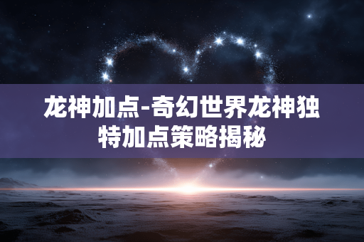 龙神加点-奇幻世界龙神独特加点策略揭秘 龙神加点-奇幻世界龙神独特加点策略揭秘
