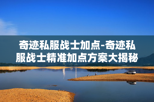 奇迹私服战士加点-奇迹私服战士精准加点方案大揭秘 奇迹私服战士加点-奇迹私服战士精准加点方案大揭秘
