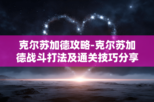 克尔苏加德攻略-克尔苏加德战斗打法及通关技巧分享 克尔苏加德攻略-克尔苏加德战斗打法及通关技巧分享