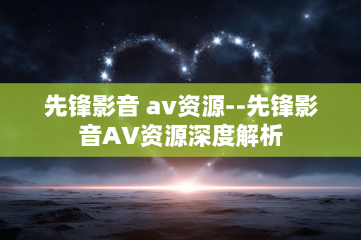 先锋影音 av资源--先锋影音AV资源深度解析