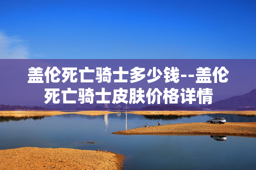 盖伦死亡骑士多少钱--盖伦死亡骑士皮肤价格详情 盖伦死亡骑士多少钱--盖伦死亡骑士皮肤价格详情