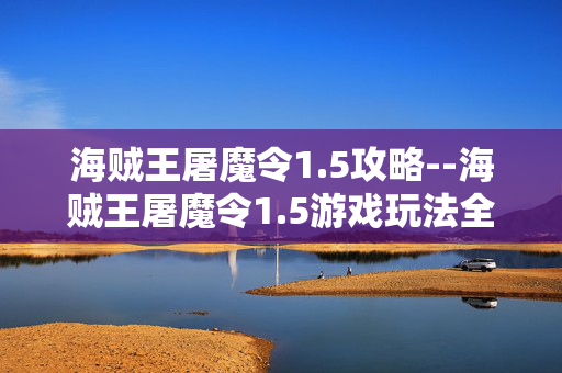 海贼王屠魔令1.5攻略--海贼王屠魔令1.5游戏玩法全攻略 海贼王屠魔令1.5攻略--海贼王屠魔令1.5游戏玩法全攻略