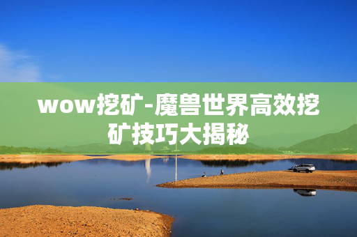 wow挖矿-魔兽世界高效挖矿技巧大揭秘 wow挖矿-魔兽世界高效挖矿技巧大揭秘