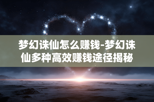 梦幻诛仙怎么赚钱-梦幻诛仙多种高效赚钱途径揭秘 梦幻诛仙怎么赚钱-梦幻诛仙多种高效赚钱途径揭秘