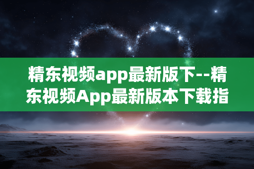 精东视频app最新版下--精东视频App最新版本下载指南 精东视频app最新版下--精东视频App最新版本下载指南