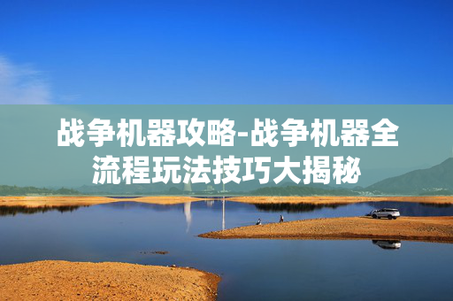 战争机器攻略-战争机器全流程玩法技巧大揭秘 战争机器攻略-战争机器全流程玩法技巧大揭秘