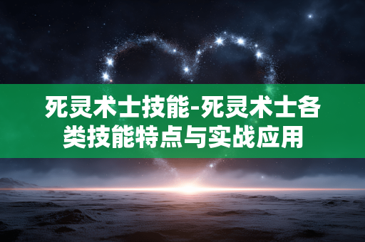 死灵术士技能-死灵术士各类技能特点与实战应用
