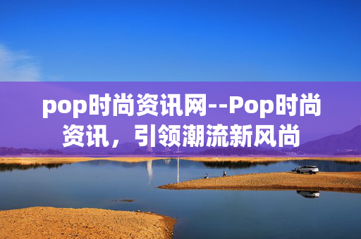 pop时尚资讯网--Pop时尚资讯,引领潮流新风尚 pop时尚资讯网--Pop时尚资讯,引领潮流新风尚