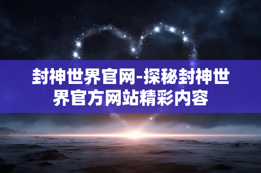 封神世界官网-探秘封神世界官方网站精彩内容 封神世界官网-探秘封神世界官方网站精彩内容