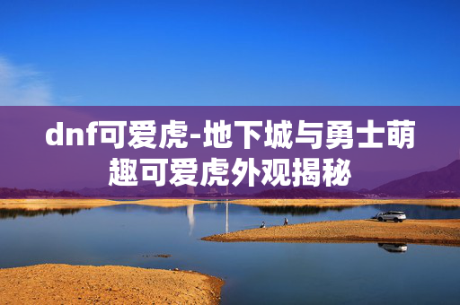 dnf可爱虎-地下城与勇士萌趣可爱虎外观揭秘 dnf可爱虎-地下城与勇士萌趣可爱虎外观揭秘