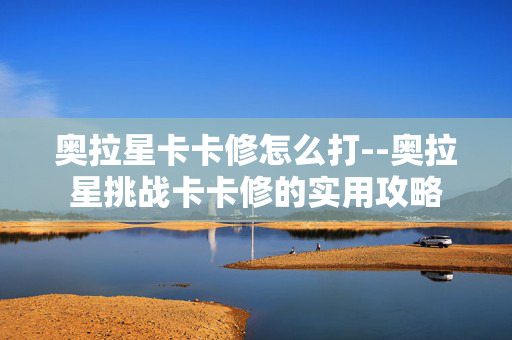 奥拉星卡卡修怎么打--奥拉星挑战卡卡修的实用攻略