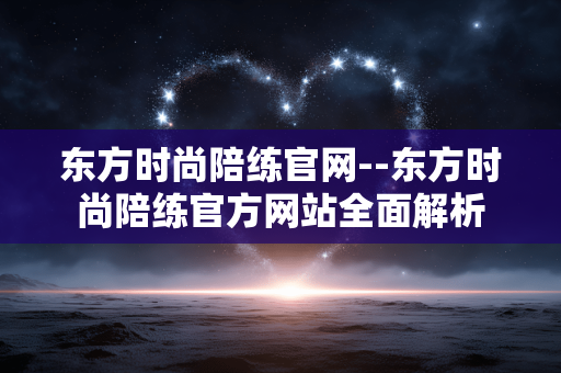 东方时尚陪练官网--东方时尚陪练官方网站全面解析
