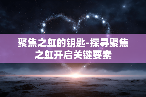 聚焦之虹的钥匙-探寻聚焦之虹开启关键要素