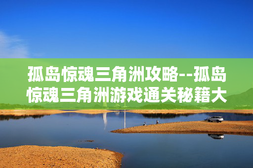 孤岛惊魂三角洲攻略--孤岛惊魂三角洲游戏通关秘籍大揭秘 孤岛惊魂三角洲攻略--孤岛惊魂三角洲游戏通关秘籍大揭秘