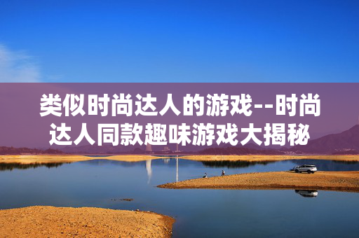 类似时尚达人的游戏--时尚达人同款趣味游戏大揭秘 类似时尚达人的游戏--时尚达人同款趣味游戏大揭秘