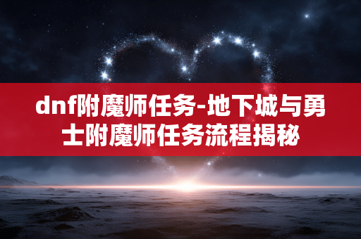 dnf附魔师任务-地下城与勇士附魔师任务流程揭秘 dnf附魔师任务-地下城与勇士附魔师任务流程揭秘