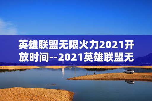 英雄联盟无限火力2021开放时间--2021英雄联盟无限火力开放时间揭秘 英雄联盟无限火力2021开放时间--2021英雄联盟无限火力开放时间揭秘