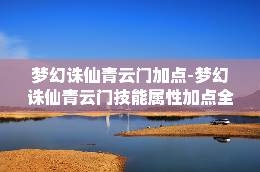 梦幻诛仙青云门加点-梦幻诛仙青云门技能属性加点全攻略 梦幻诛仙青云门加点-梦幻诛仙青云门技能属性加点全攻略