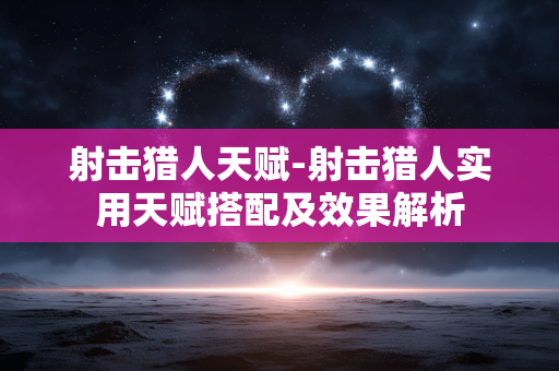 射击猎人天赋-射击猎人实用天赋搭配及效果解析
