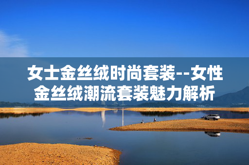 女士金丝绒时尚套装--女性金丝绒潮流套装魅力解析 女士金丝绒时尚套装--女性金丝绒潮流套装魅力解析