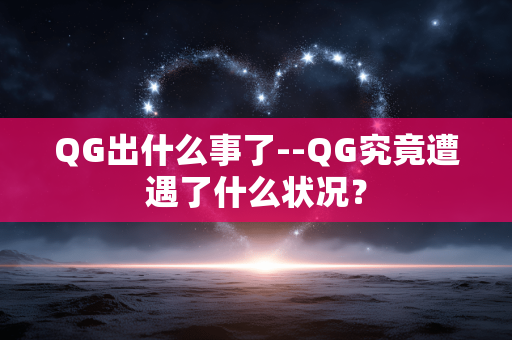 QG出什么事了--QG究竟遭遇了什么状况? QG出什么事了--QG究竟遭遇了什么状况?