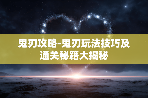 鬼刃攻略-鬼刃玩法技巧及通关秘籍大揭秘