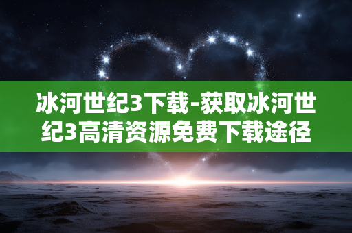 冰河世纪3下载-获取冰河世纪3高清资源免费下载途径 冰河世纪3下载-获取冰河世纪3高清资源免费下载途径
