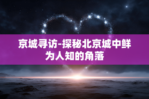 京城寻访-探秘北京城中鲜为人知的角落 京城寻访-探秘北京城中鲜为人知的角落