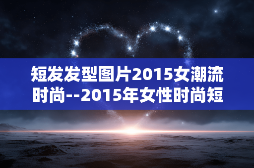 短发发型图片2015女潮流时尚--2015年女性时尚短发发型图片大赏 短发发型图片2015女潮流时尚--2015年女性时尚短发发型图片大赏