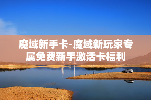 魔域新手卡-魔域新玩家专属免费新手激活卡福利 魔域新手卡-魔域新玩家专属免费新手激活卡福利