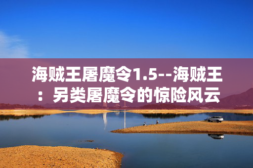 海贼王屠魔令1.5--海贼王:另类屠魔令的惊险风云 海贼王屠魔令1.5--海贼王:另类屠魔令的惊险风云
