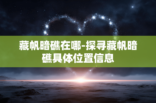 藏帆暗礁在哪-探寻藏帆暗礁具体位置信息 藏帆暗礁在哪-探寻藏帆暗礁具体位置信息