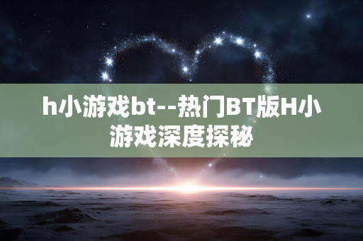 h小游戏bt--热门BT版H小游戏深度探秘