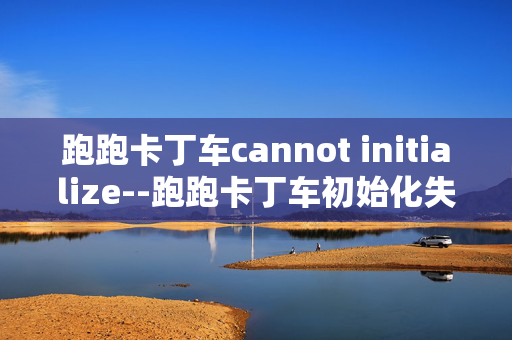 跑跑卡丁车cannot initialize--跑跑卡丁车初始化失败问题解析 跑跑卡丁车cannot initialize--跑跑卡丁车初始化失败问题解析