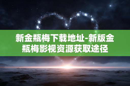 新金瓶梅下载地址-新版金瓶梅影视资源获取途径 新金瓶梅下载地址-新版金瓶梅影视资源获取途径