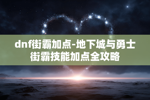 dnf街霸加点-地下城与勇士街霸技能加点全攻略 dnf街霸加点-地下城与勇士街霸技能加点全攻略