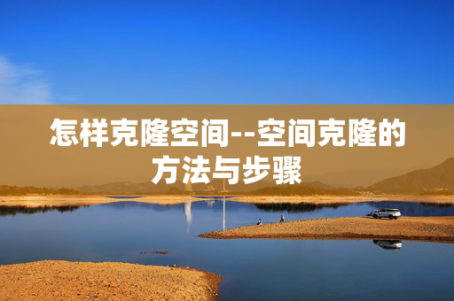 怎样克隆空间--空间克隆的方法与步骤 怎样克隆空间--空间克隆的方法与步骤