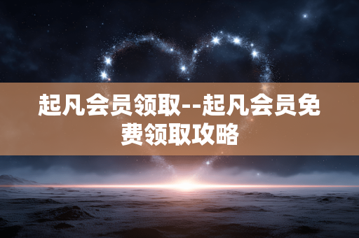 起凡会员领取--起凡会员免费领取攻略