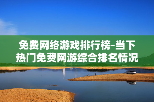 免费网络游戏排行榜-当下热门免费网游综合排名情况 免费网络游戏排行榜-当下热门免费网游综合排名情况