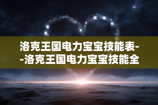 洛克王国电力宝宝技能表--洛克王国电力宝宝技能全解析 洛克王国电力宝宝技能表--洛克王国电力宝宝技能全解析