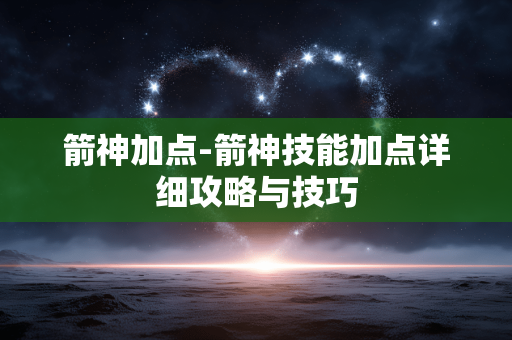 箭神加点-箭神技能加点详细攻略与技巧 箭神加点-箭神技能加点详细攻略与技巧